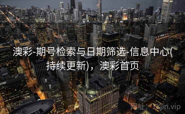 澳彩-期号检索与日期筛选-信息中心(持续更新)，澳彩首页