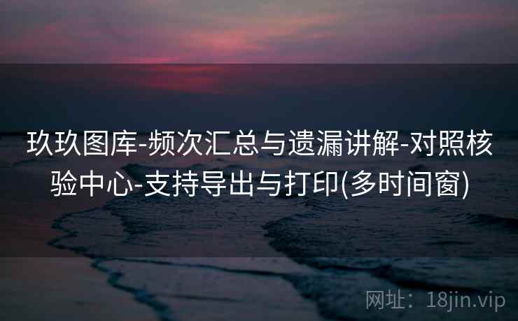 玖玖图库-频次汇总与遗漏讲解-对照核验中心-支持导出与打印(多时间窗)