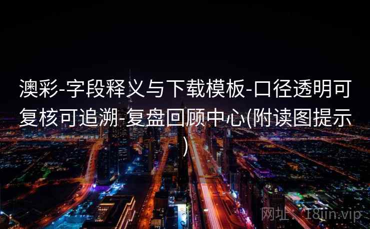 澳彩-字段释义与下载模板-口径透明可复核可追溯-复盘回顾中心(附读图提示)