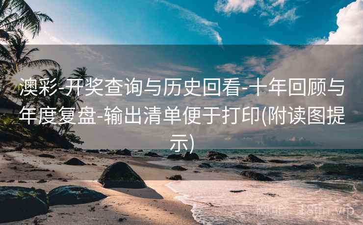 澳彩-开奖查询与历史回看-十年回顾与年度复盘-输出清单便于打印(附读图提示) 澳彩-开奖查询与历史回看-十年回顾与年度复盘-输出清单便于打印(附读图提示)