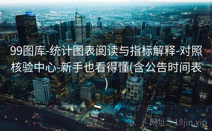 99图库-统计图表阅读与指标解释-对照核验中心-新手也看得懂(含公告时间表)