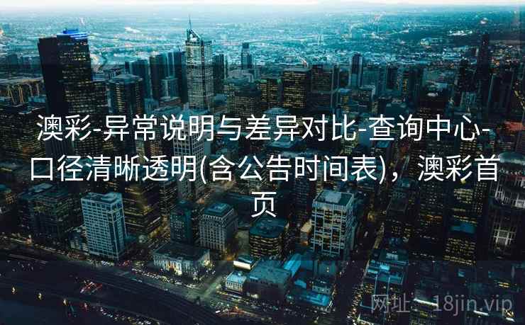 澳彩-异常说明与差异对比-查询中心-口径清晰透明(含公告时间表)，澳彩首页