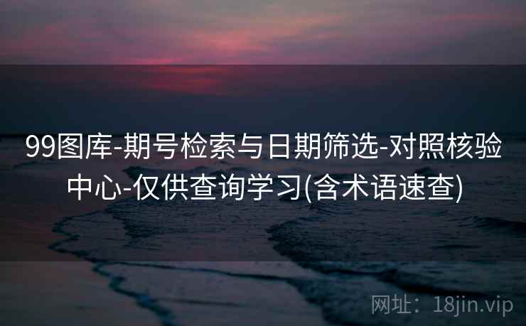 99图库-期号检索与日期筛选-对照核验中心-仅供查询学习(含术语速查)