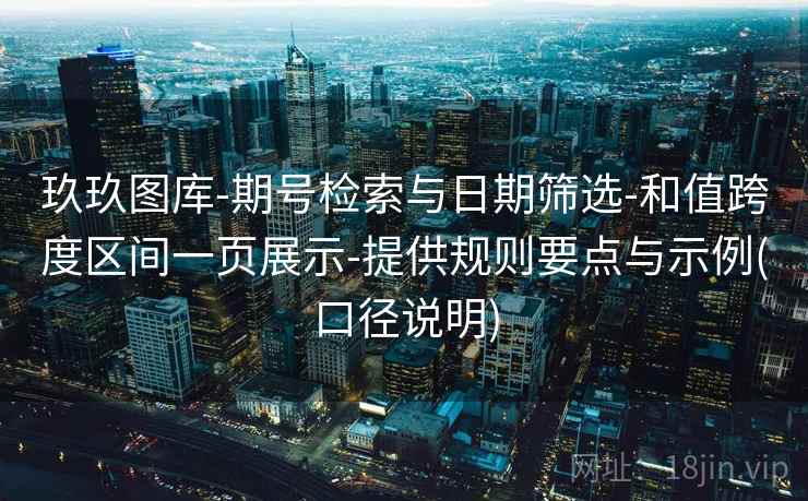 玖玖图库-期号检索与日期筛选-和值跨度区间一页展示-提供规则要点与示例(口径说明)